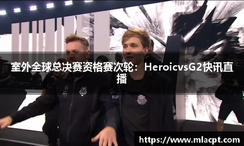 室外全球总决赛资格赛次轮：HeroicvsG2快讯直播